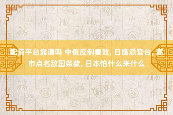 配资平台靠谱吗 中俄反制奏效, 日鹰派登台, 高市点名敌国条款, 日本怕什么来什么