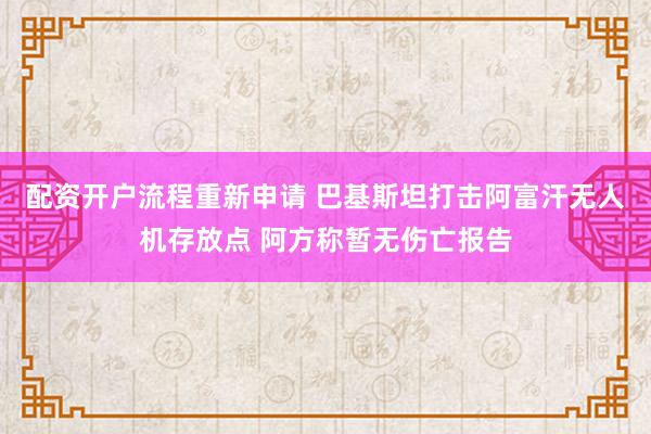 配资开户流程重新申请 巴基斯坦打击阿富汗无人机存放点 阿方称暂无伤亡报告
