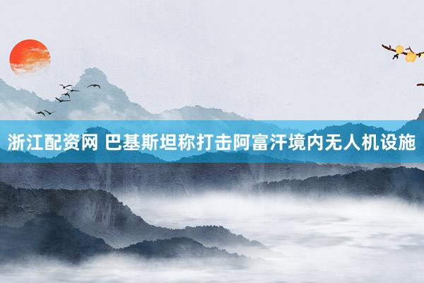 浙江配资网 巴基斯坦称打击阿富汗境内无人机设施