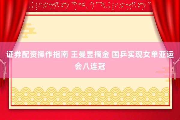 证券配资操作指南 王曼昱摘金 国乒实现女单亚运会八连冠