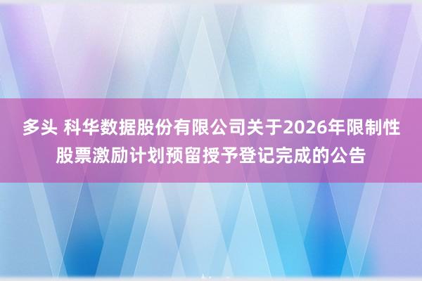 多头 科华数据股份有限公司关于2026年限制性股票激励计划预留授予登记完成的公告