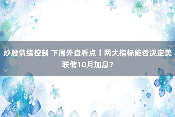 炒股情绪控制 下周外盘看点丨两大指标能否决定美联储10月加息？