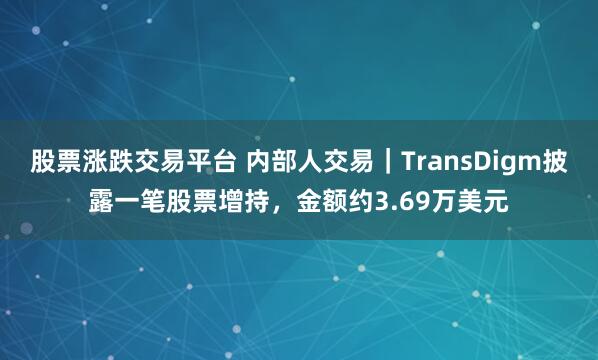 股票涨跌交易平台 内部人交易｜TransDigm披露一笔股票增持，金额约3.69万美元