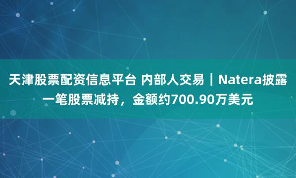 天津股票配资信息平台 内部人交易｜Natera披露一笔股票减持，金额约700.90万美元