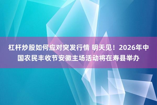 杠杆炒股如何应对突发行情 明天见！2026年中国农民丰收节安徽主场活动将在寿县举办