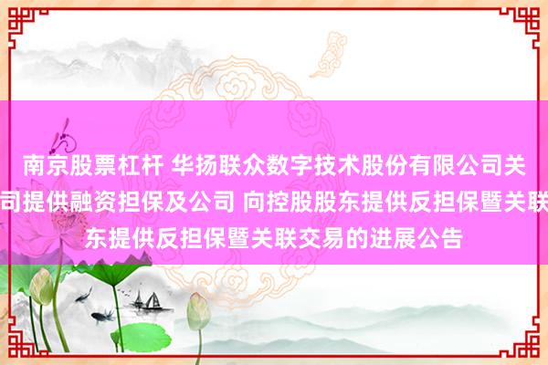 南京股票杠杆 华扬联众数字技术股份有限公司关于控股股东向公司提供融资担保及公司 向控股股东提供反担保暨关联交易的进展公告