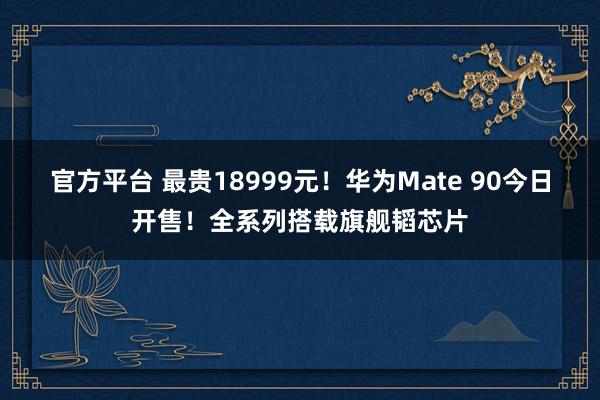 官方平台 最贵18999元！华为Mate 90今日开售！全系列搭载旗舰韬芯片