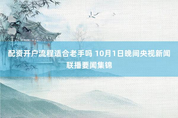 配资开户流程适合老手吗 10月1日晚间央视新闻联播要闻集锦