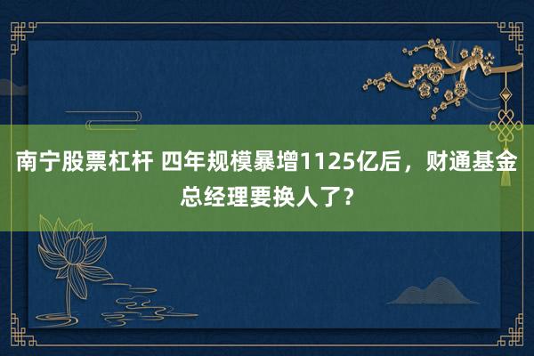 南宁股票杠杆 四年规模暴增1125亿后，财通基金总经理要换人了？