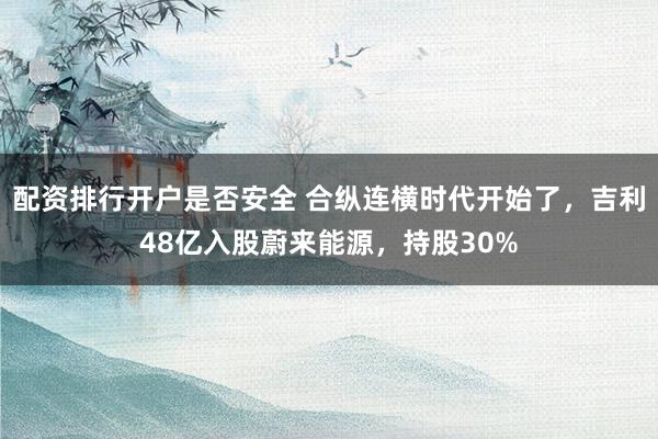 配资排行开户是否安全 合纵连横时代开始了，吉利48亿入股蔚来能源，持股30%