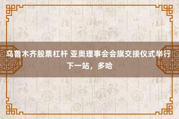 乌鲁木齐股票杠杆 亚奥理事会会旗交接仪式举行 下一站，多哈