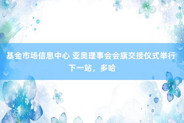 基金市场信息中心 亚奥理事会会旗交接仪式举行 下一站，多哈