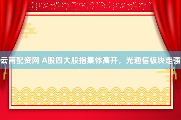 云南配资网 A股四大股指集体高开，光通信板块走强