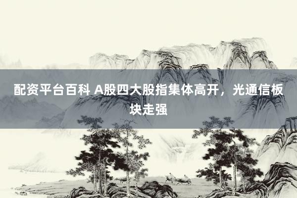 配资平台百科 A股四大股指集体高开，光通信板块走强