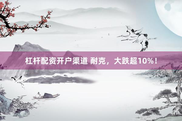 杠杆配资开户渠道 耐克，大跌超10%！