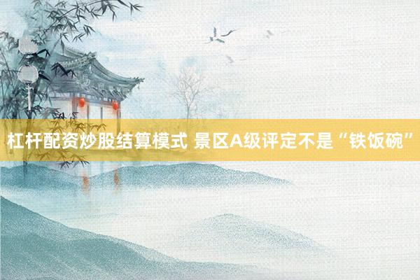 杠杆配资炒股结算模式 景区A级评定不是“铁饭碗”