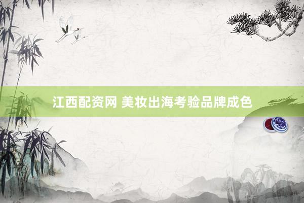 江西配资网 美妆出海考验品牌成色