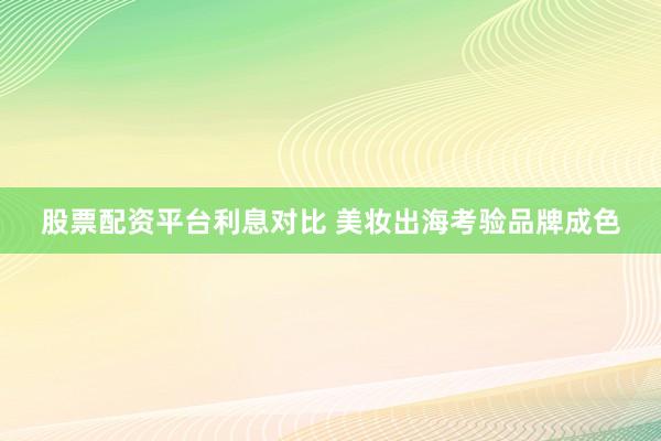 股票配资平台利息对比 美妆出海考验品牌成色