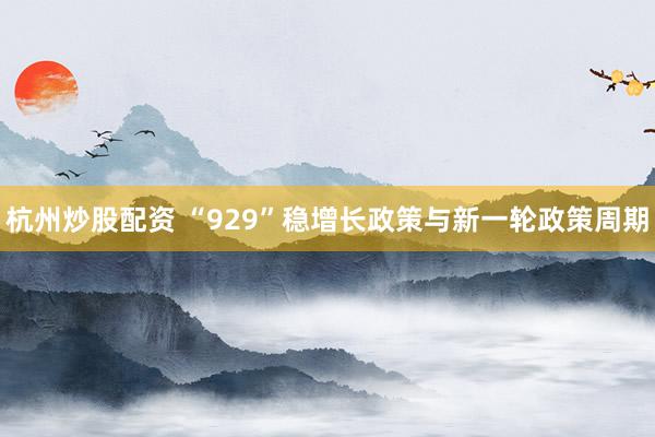杭州炒股配资 “929”稳增长政策与新一轮政策周期