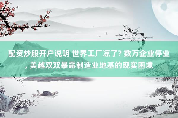 配资炒股开户说明 世界工厂凉了? 数万企业停业, 美越双双暴露制造业地基的现实困境