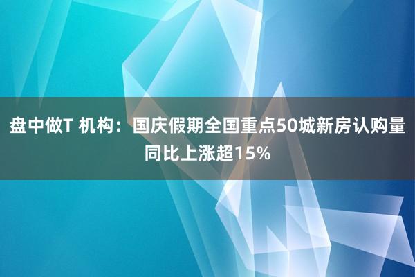 盘中做T 机构：国庆假期全国重点50城新房认购量同比上涨超15%