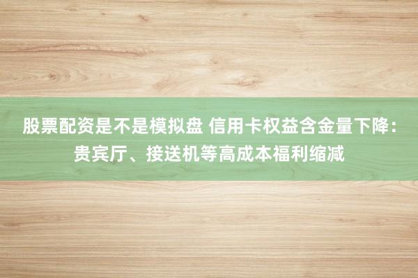 股票配资是不是模拟盘 信用卡权益含金量下降：贵宾厅、接送机等高成本福利缩减