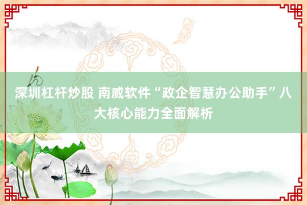 深圳杠杆炒股 南威软件“政企智慧办公助手”八大核心能力全面解析