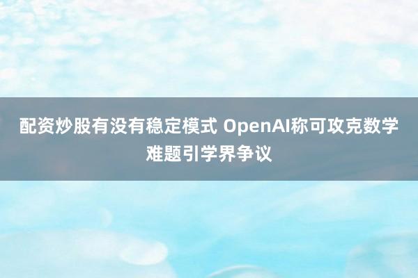 配资炒股有没有稳定模式 OpenAI称可攻克数学难题引学界争议