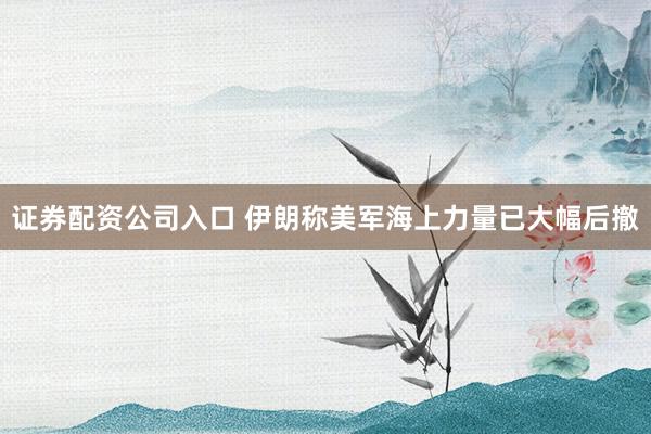 证券配资公司入口 伊朗称美军海上力量已大幅后撤