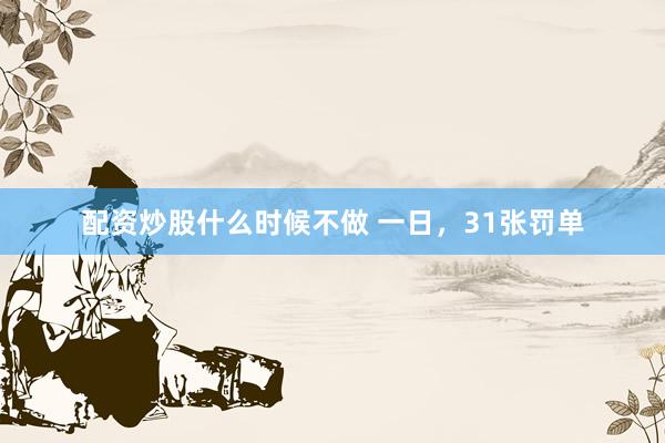 配资炒股什么时候不做 一日，31张罚单