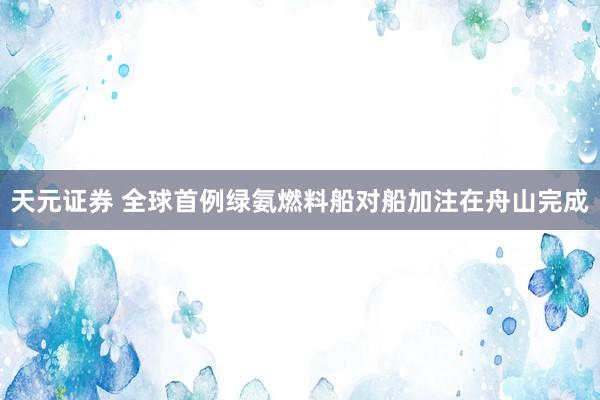 天元证券 全球首例绿氨燃料船对船加注在舟山完成