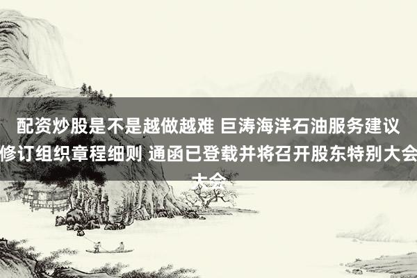 配资炒股是不是越做越难 巨涛海洋石油服务建议修订组织章程细则 通函已登载并将召开股东特别大会