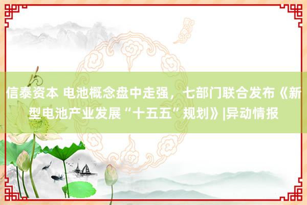 信泰资本 电池概念盘中走强，七部门联合发布《新型电池产业发展“十五五”规划》|异动情报
