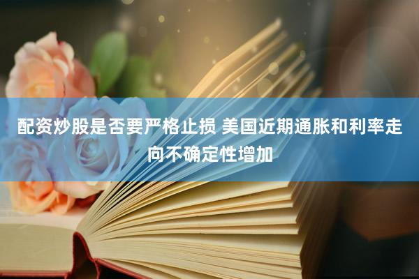配资炒股是否要严格止损 美国近期通胀和利率走向不确定性增加