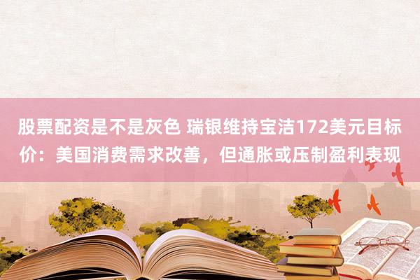股票配资是不是灰色 瑞银维持宝洁172美元目标价：美国消费需求改善，但通胀或压制盈利表现
