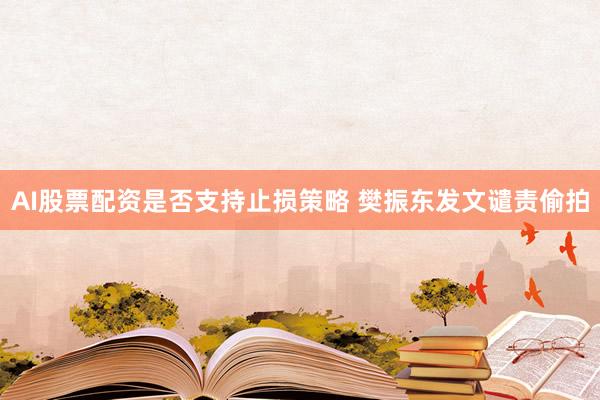 AI股票配资是否支持止损策略 樊振东发文谴责偷拍