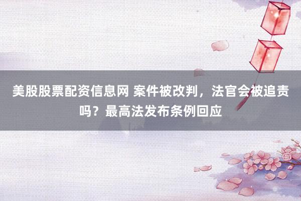 美股股票配资信息网 案件被改判，法官会被追责吗？最高法发布条例回应