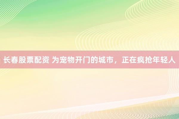 长春股票配资 为宠物开门的城市，正在疯抢年轻人