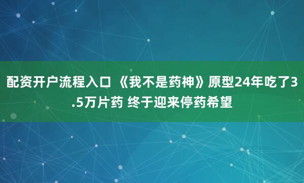 配资开户流程入口 《我不是药神》原型24年吃了3.5万片药 终于迎来停药希望