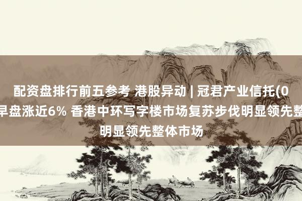 配资盘排行前五参考 港股异动 | 冠君产业信托(02778)早盘涨近6% 香港中环写字楼市场复苏步伐明显领先整体市场