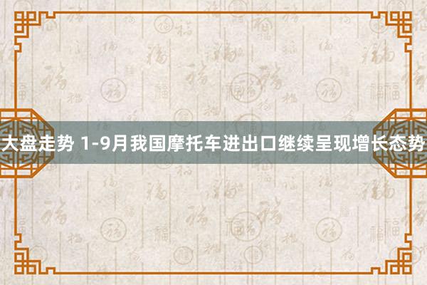 大盘走势 1-9月我国摩托车进出口继续呈现增长态势