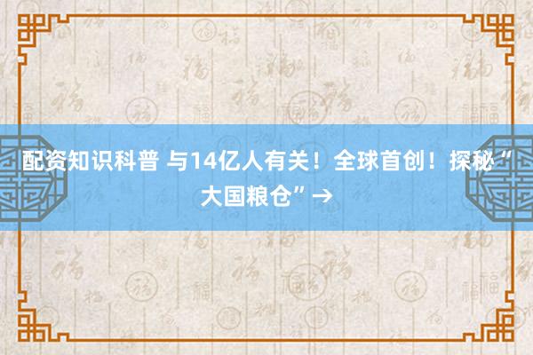 配资知识科普 与14亿人有关！全球首创！探秘“大国粮仓”→
