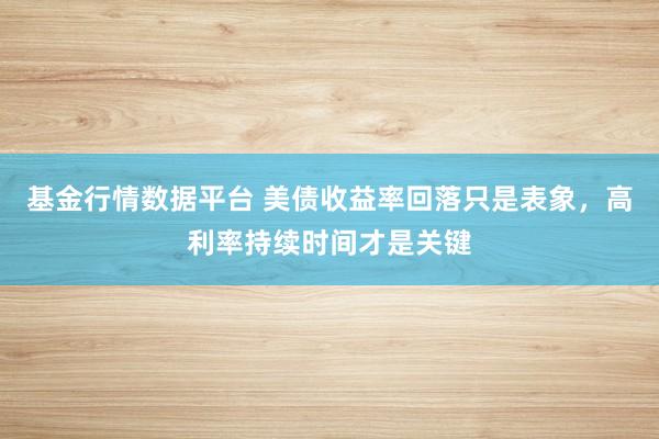 基金行情数据平台 美债收益率回落只是表象，高利率持续时间才是关键