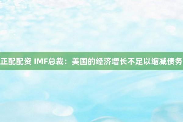 正配配资 IMF总裁：美国的经济增长不足以缩减债务