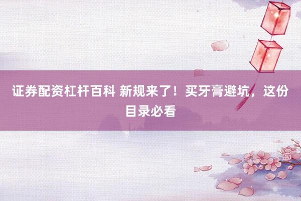 证券配资杠杆百科 新规来了！买牙膏避坑，这份目录必看
