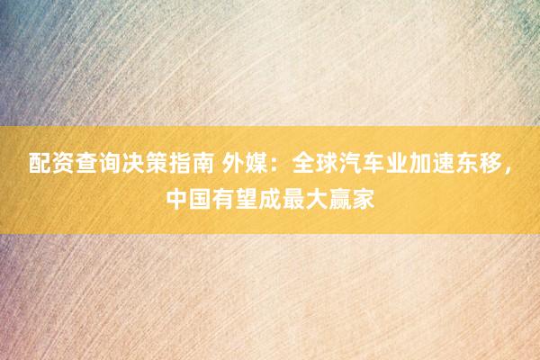 配资查询决策指南 外媒:全球汽车业加速东移,中国有望成最大赢家
