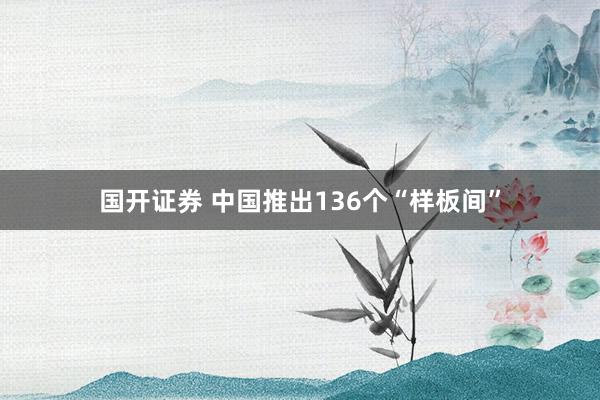 国开证券 中国推出136个“样板间”