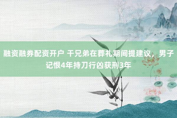 融资融券配资开户 干兄弟在葬礼期间提建议,男子记恨4年持刀行凶获刑3年