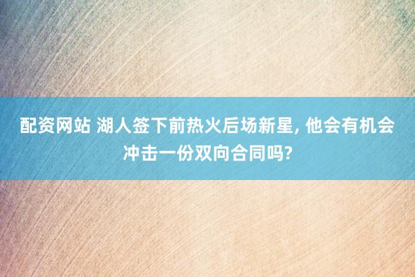 配资网站 湖人签下前热火后场新星, 他会有机会冲击一份双向合同吗?