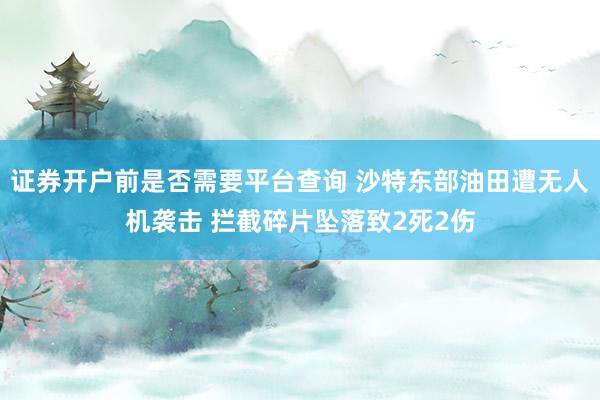 证券开户前是否需要平台查询 沙特东部油田遭无人机袭击 拦截碎片坠落致2死2伤